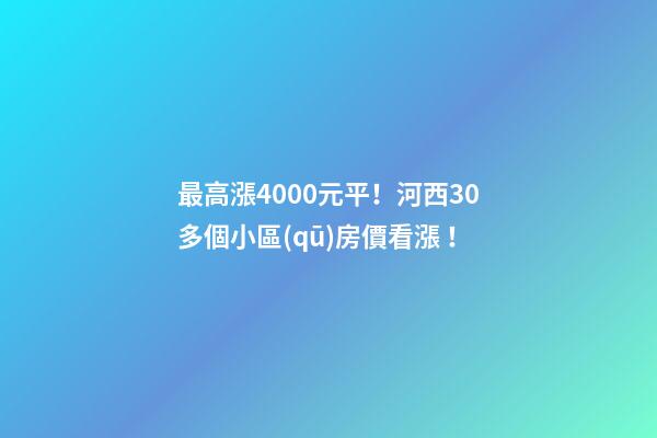 最高漲4000+元/平！河西30多個小區(qū)房價看漲！